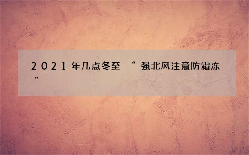 2021年几点冬至 &ldquo;强北风注意防霜冻&rdquo;